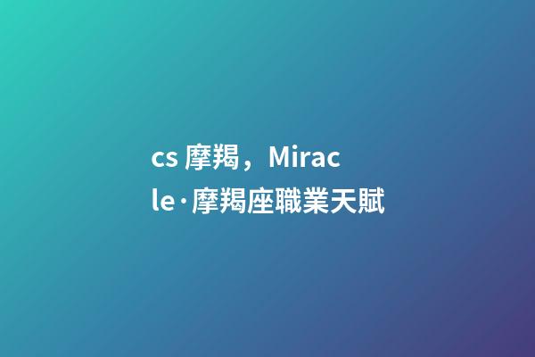 cs 摩羯，Miracle·摩羯座職業天賦-第1張-觀點-玄機派